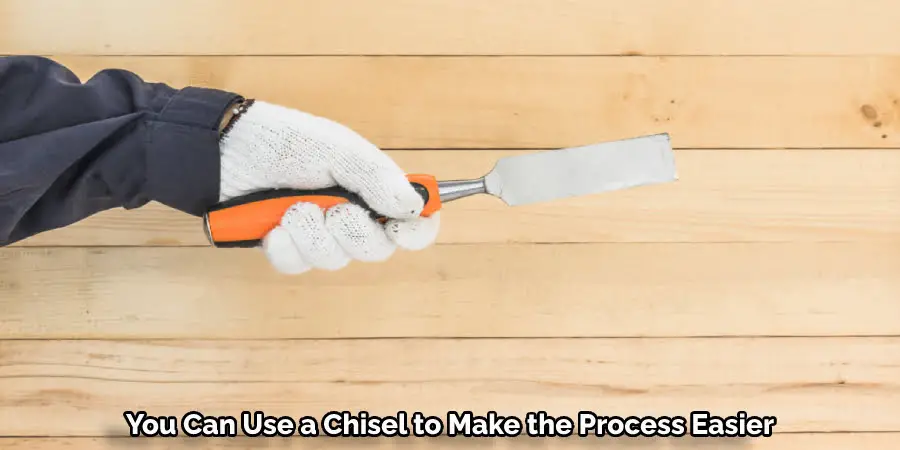 You Can Use a Chisel to Make the Process Easier