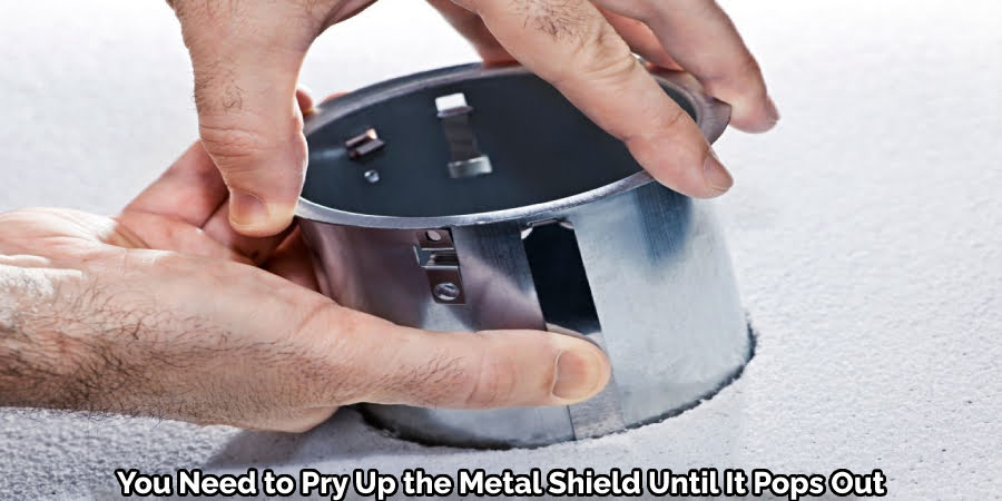 You Need to Pry Up the Metal Shield Until It Pops Out